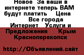 Новое! За ваши в интернете теперь ВАМ! будут платить! › Цена ­ 777 - Все города Интернет » Услуги и Предложения   . Крым,Красноперекопск